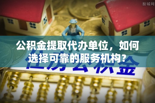 青县公积金提取代办单位，如何选择可靠的服务机构？
