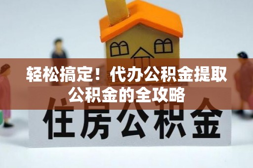 青县轻松搞定！代办公积金提取公积金的全攻略