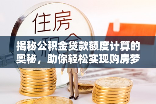 青县揭秘公积金贷款额度计算的奥秘，助你轻松实现购房梦想
