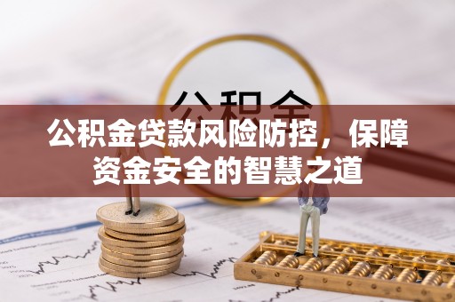 青县公积金贷款风险防控，保障资金安全的智慧之道