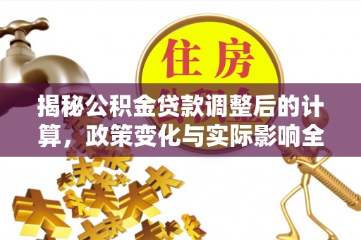 青县揭秘公积金贷款调整后的计算，政策变化与实际影响全面解析