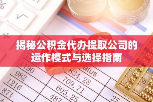 青县揭秘公积金代办提取公司的运作模式与选择指南