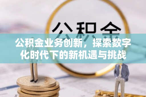 青县公积金业务创新，探索数字化时代下的新机遇与挑战