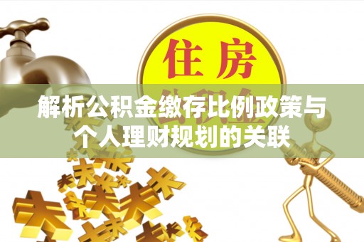 青县解析公积金缴存比例政策与个人理财规划的关联