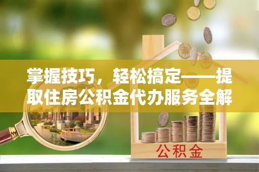 青县掌握技巧，轻松搞定——提取住房公积金代办服务全解析