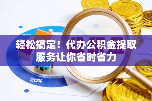 青县轻松搞定！代办公积金提取服务让你省时省力