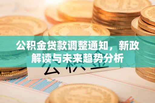 青县公积金贷款调整通知，新政解读与未来趋势分析