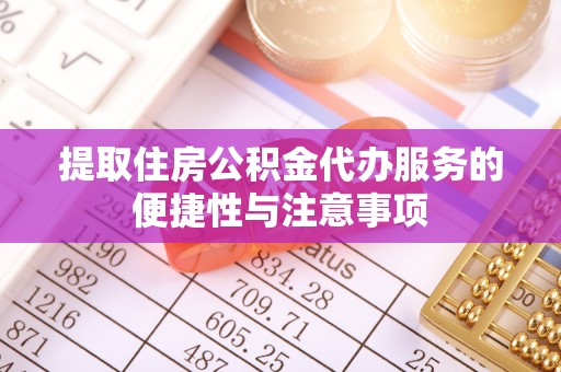 青县提取住房公积金代办服务的便捷性与注意事项