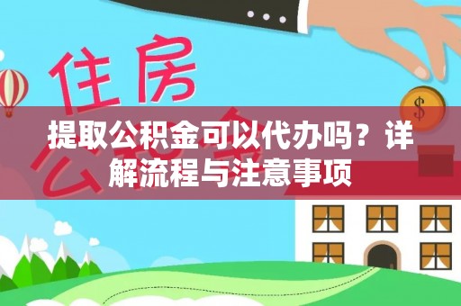 青县提取公积金可以代办吗？详解流程与注意事项