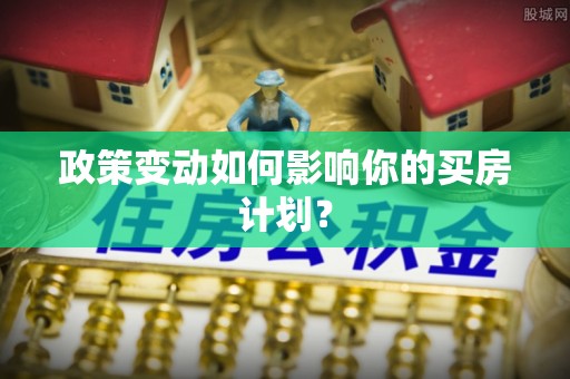 青县政策变动如何影响你的买房计划？