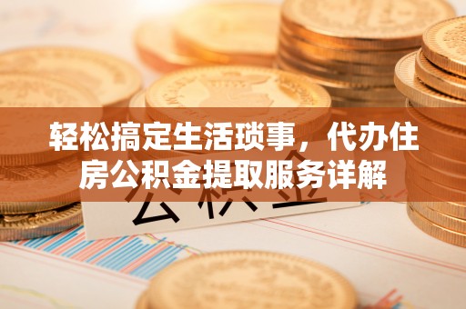 青县轻松搞定生活琐事，代办住房公积金提取服务详解