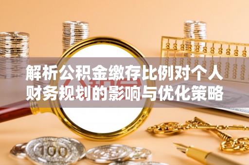 青县解析公积金缴存比例对个人财务规划的影响与优化策略