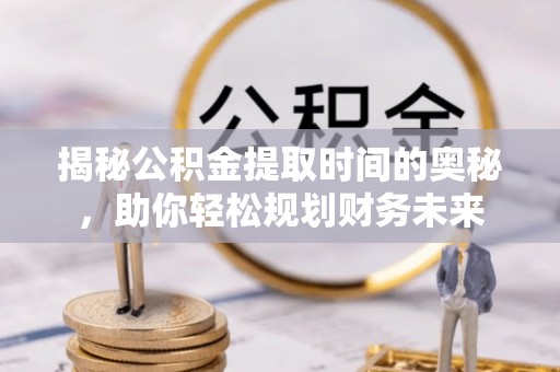 青县揭秘公积金提取时间的奥秘，助你轻松规划财务未来