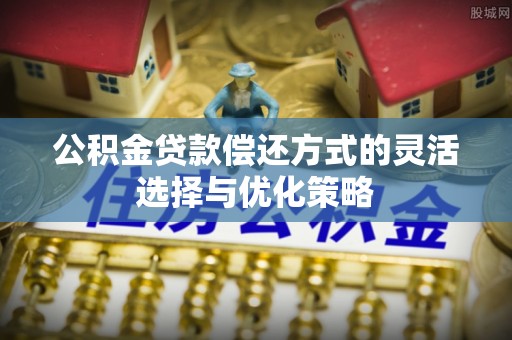 青县公积金贷款偿还方式的灵活选择与优化策略
