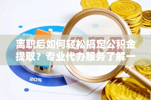 青县离职后如何轻松搞定公积金提取？专业代办服务了解一下