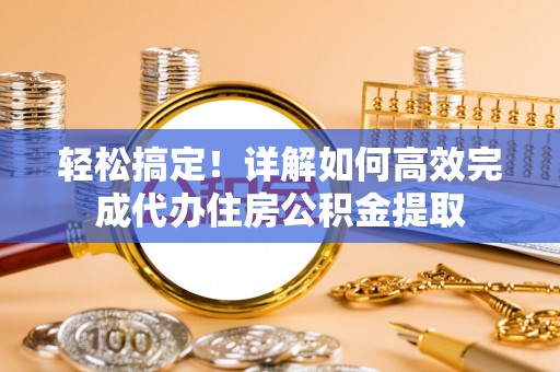 青县轻松搞定！详解如何高效完成代办住房公积金提取
