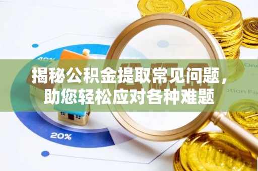 青县揭秘公积金提取常见问题，助您轻松应对各种难题