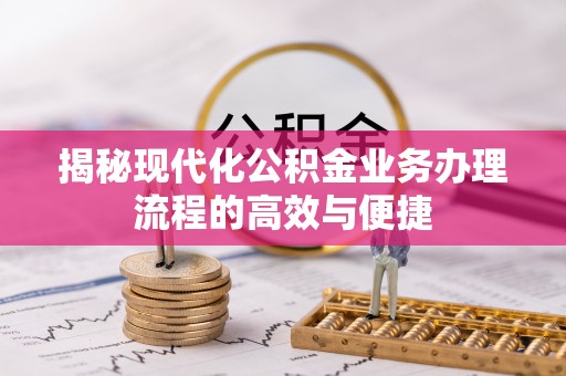 青县揭秘现代化公积金业务办理流程的高效与便捷