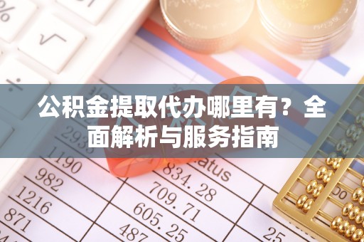 青县公积金提取代办哪里有？全面解析与服务指南