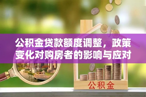 青县公积金贷款额度调整，政策变化对购房者的影响与应对策略