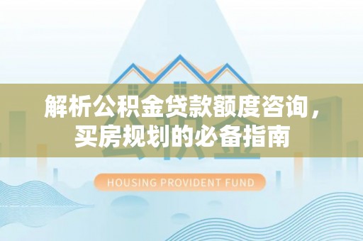青县解析公积金贷款额度咨询，买房规划的必备指南