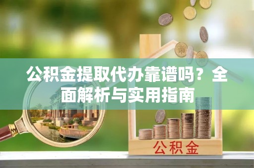 青县公积金提取代办靠谱吗？全面解析与实用指南