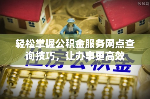 青县轻松掌握公积金服务网点查询技巧，让办事更高效
