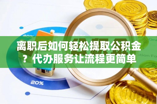 青县离职后如何轻松提取公积金？代办服务让流程更简单