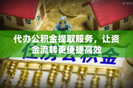 青县代办公积金提取服务，让资金流转更便捷高效