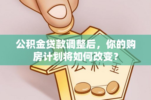 青县公积金贷款调整后，你的购房计划将如何改变？