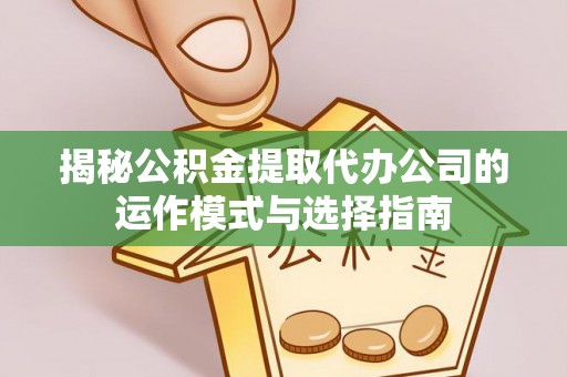 青县揭秘公积金提取代办公司的运作模式与选择指南