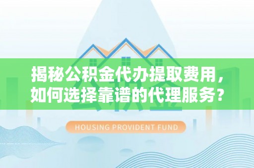 青县揭秘公积金代办提取费用，如何选择靠谱的代理服务？