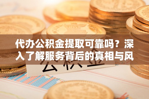 青县代办公积金提取可靠吗？深入了解服务背后的真相与风险