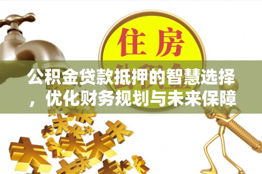 青县公积金贷款抵押的智慧选择，优化财务规划与未来保障