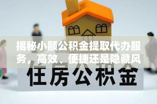 青县揭秘小额公积金提取代办服务，高效、便捷还是隐藏风险？