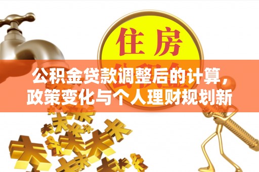 青县公积金贷款调整后的计算，政策变化与个人理财规划新思路