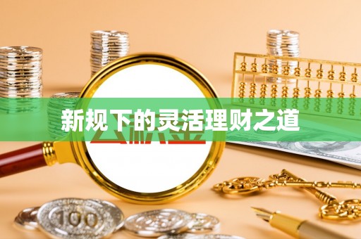 青县新规下的灵活理财之道