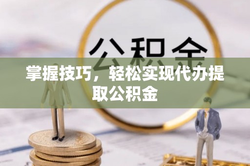 青县掌握技巧，轻松实现代办提取公积金