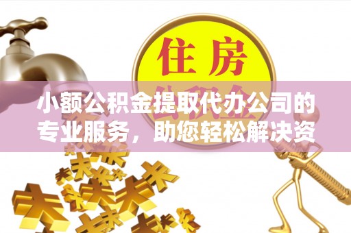 青县小额公积金提取代办公司的专业服务，助您轻松解决资金难题