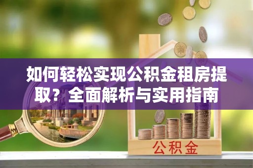 青县如何轻松实现公积金租房提取？全面解析与实用指南