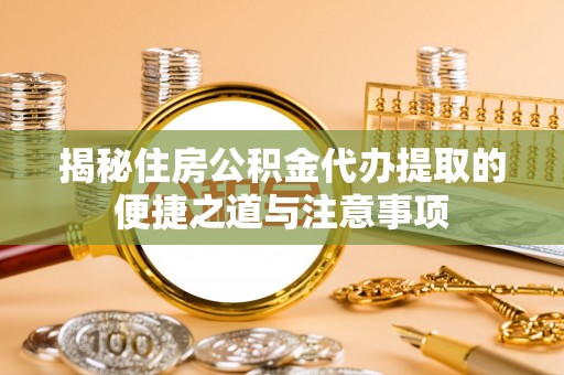 青县揭秘住房公积金代办提取的便捷之道与注意事项