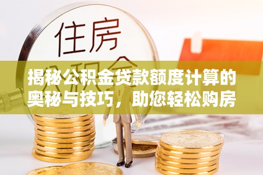 青县揭秘公积金贷款额度计算的奥秘与技巧，助您轻松购房