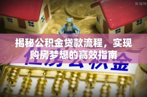 青县揭秘公积金贷款流程，实现购房梦想的高效指南