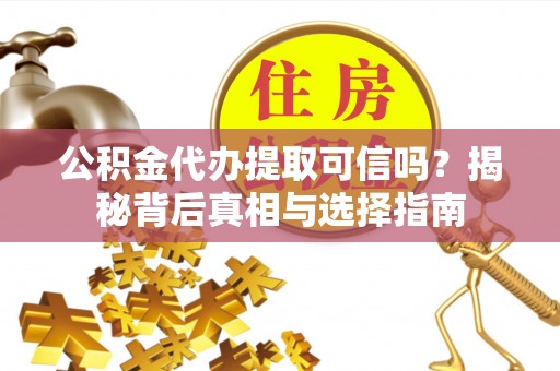 青县公积金代办提取可信吗？揭秘背后真相与选择指南