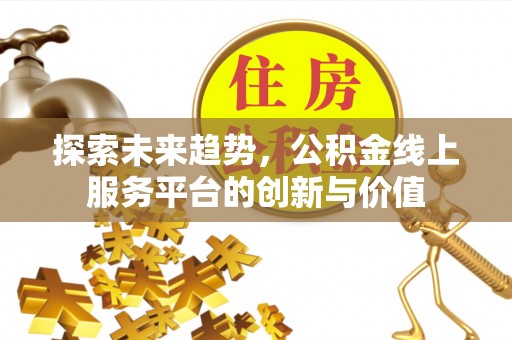 青县探索未来趋势，公积金线上服务平台的创新与价值