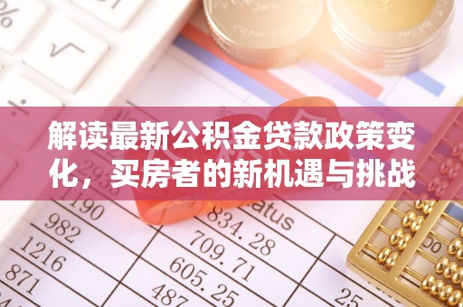 青县解读最新公积金贷款政策变化，买房者的新机遇与挑战