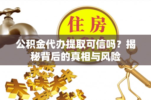 青县公积金代办提取可信吗？揭秘背后的真相与风险