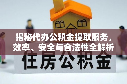 青县揭秘代办公积金提取服务，效率、安全与合法性全解析