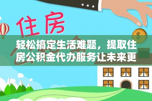 青县轻松搞定生活难题，提取住房公积金代办服务让未来更安心