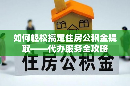 青县如何轻松搞定住房公积金提取——代办服务全攻略